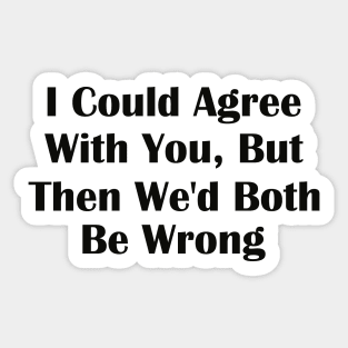 I Could Agree With You But Then We'd Both Be Wrong Sticker